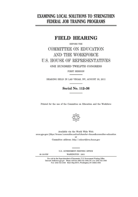 Examining local solutions to strengthen federal job training programs by United St Congress, United States House of Representatives, Committee on Education and the (house)