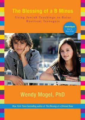 The Blessing of A B Minus: Using Jewish Teachings to Raise Resilient Teenagers by Wendy Mogel Phd