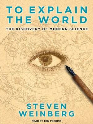 To Explain the World: The Discovery of Modern Science by Steven Weinberg