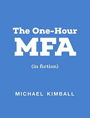 The One-Hour MFA (in fiction) by Michael Kimball