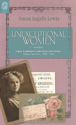 Unexceptional Women: Female Proprietors in Mid-Nineteenth-Century Albany, New York, 1830-1885 by Susan Ingalls Lewis