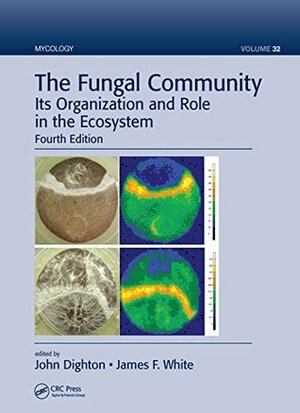 The Fungal Community: Its Organization and Role in the Ecosystem, Fourth Edition (Mycology) by John Dighton, James F. White
