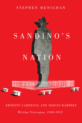 Sandino's Nation: Ernesto Cardenal and Sergio Ram?rez Writing Nicaragua, 1940-2012 by Stephen Henighan