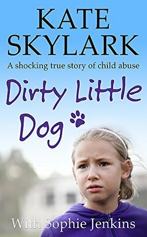 Dirty Little Dog: A Horrifying True Story of Child Abuse, and the Little Girl Who Couldn't Tell a Soul. (Skylark Child Abuse True Stories Book 1) by Kate Skylark, Sophie Jenkins