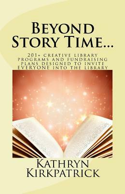 Beyond Story Time...: 201+ creative library programs and fundraising plans designed to invite EVERYONE into the library by Kathryn Kirkpatrick