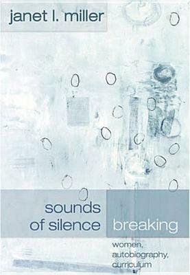 Sounds of Silence Breaking: Women, Autobiography, Curriculum by Janet L. Miller