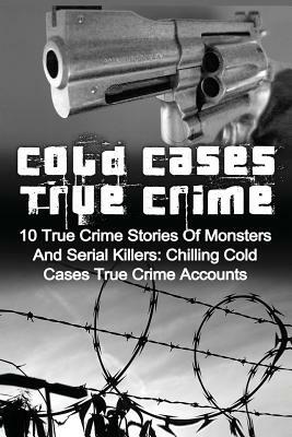 Cold Cases True Crime: 10 True Crime Stories Of Monsters And Serial Killers: Chilling Cold Cases True Crime Accounts by Brody Clayton