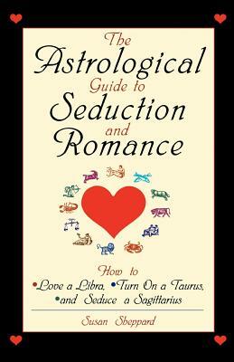 The Astrological Guide to Seduction and Romance: How to Love a Libra, Turn on a Taurus, and Seduce a Sagittarius by Susan Sheppard