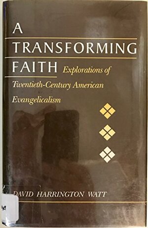 A Transforming Faith: Explorations of Twentieth-Century American Evangelicalism by David Harrington Watt