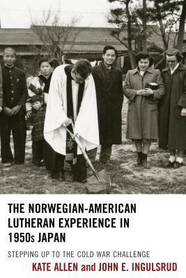 The Norwegian-American Lutheran Experience in 1950s Japan: Stepping up to the Cold War Challenge by John E. Ingulsrud