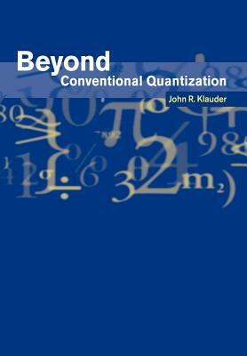 Beyond Conventional Quantization by John R. Klauder