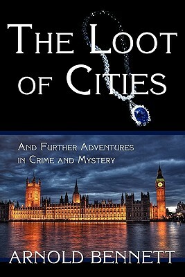 The Loot of Cities, and Further Adventures in Crime and Mystery by Arnold Bennett