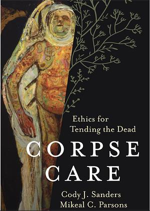 Corpse Care: Ethics for Tending the Dead by Cody J. Sanders, Mikeal C. Parsons