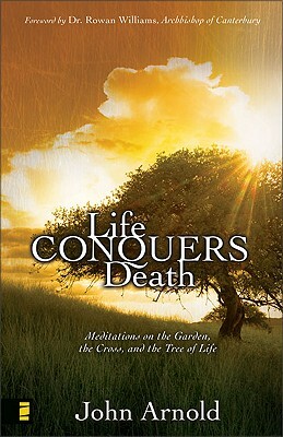 Life Conquers Death: Meditations on the Garden, the Cross, and the Tree of Life by John Arnold