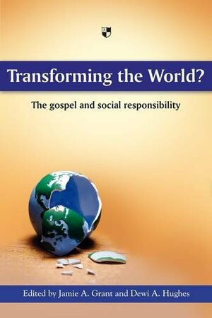 Transforming The World?: The Gospel And Social Responsibility by Dewi Arwel Hughes, Jamie A. Grant