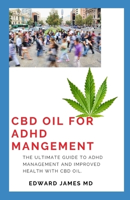 CBD Oil for ADHD Mangement: The Ultimate Guide To ADHD Management And Improved Health With Cbd oil. by Edward James