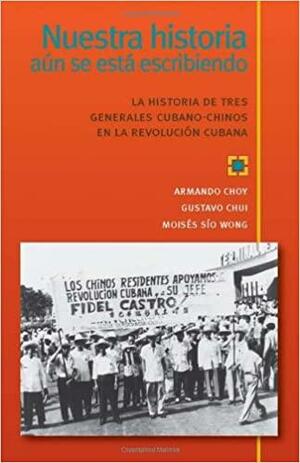 Nuestra historia aun se esta escribiendo: La historia de tres generales Cubano-Chinos en la Revolucion Cubana by Gustavo Chui, Armando Choy