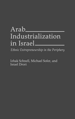 Arab Industrialization in Israel: Ethnic Entrepreneurship in the Periphery by Israel Drori, Michael Sofer, Izhak Schnell