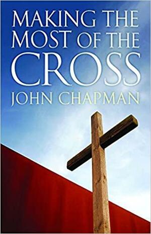 Making the Most of the Cross by John Chapman