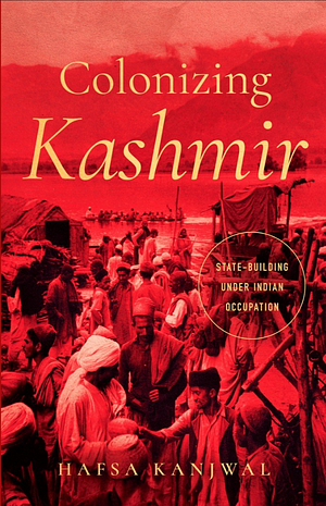 Colonizing Kashmir: State-Building Under Indian Occupation by Hafsa Kanjwal