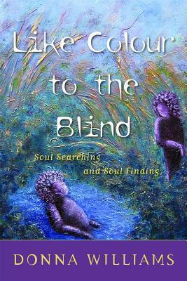 Like Colour to the Blind: Soul Searching and Soul Finding by Donna Williams