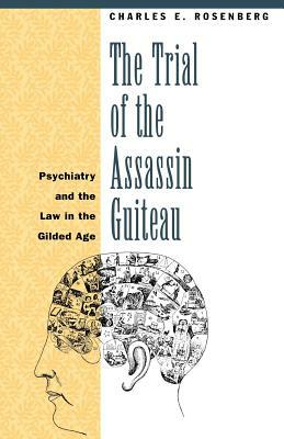 The Trial of the Assassin Guiteau: Psychiatry and the Law in the Gilded Age by Charles E. Rosenberg