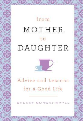 From Mother to Daughter: Advice and Lessons for a Good Life by Sherry Conway Appel