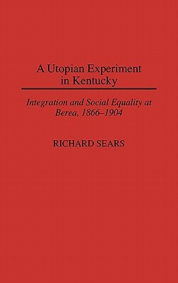 A Utopian Experiment in Kentucky: Integration and Social Equality at Berea, 1866-1904 by Richard Sears