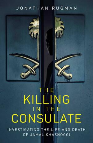 The Killing in the Consulate: The Life and Death of Jamal Khashoggi by Jonathan Rugman