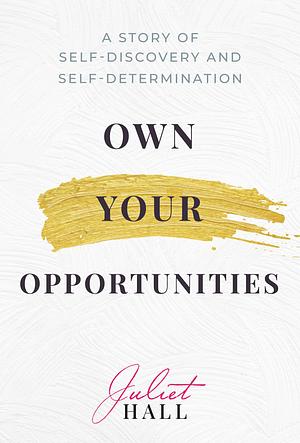 Own Your Opportunities: A Story of Self-Discovery and Self-Determination by Juliet Hall, Juliet Hall