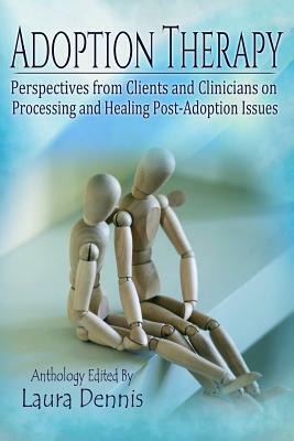 Adoption Therapy: Perspectives from Clients and Clinicians on Processing and Healing Post-Adoption Issues by Laura Dennis