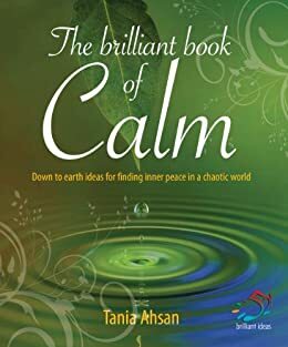 The brilliant book of calm: Down to Earth Ideas for Finding Inner Peace in a Chaotic World by Tania Ahsan