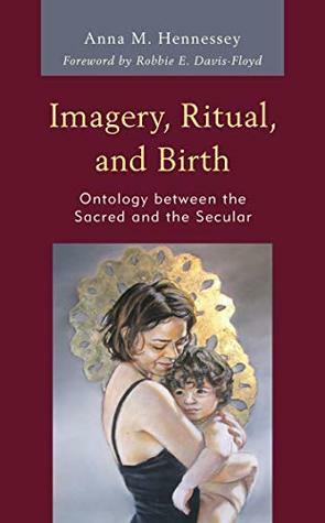 Imagery, Ritual, and Birth: Ontology between the Sacred and the Secular by ROBBIE E. DAVIS-FLOYD, Anna M. Hennessey