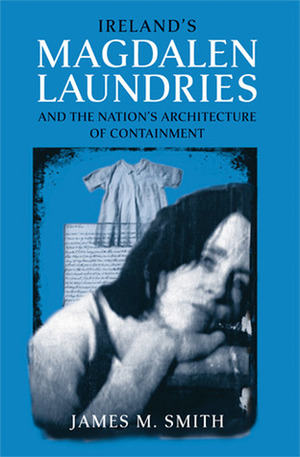 Ireland's Magdalen Laundries and the Nation's Architecture of Containment by James M. Smith