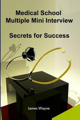 Medical School Multiple Mini Interview: Secrets for Success by James Wayne