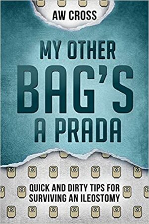 My Other Bag's a Prada: Quick and Dirty Tips for Surviving an Ileostomy by A.W. Cross