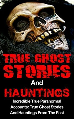 True Ghost Stories And Hauntings: Incredible True Paranormal Accounts: True Ghost Stories And Hauntings From The Past (True Horror Book 3) by Travis S. Kennedy