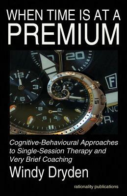 When Time Is at a Premium: Cognitive-Behavioural Approaches to Single-Session Therapy and Very Brief Coaching by Windy Dryden