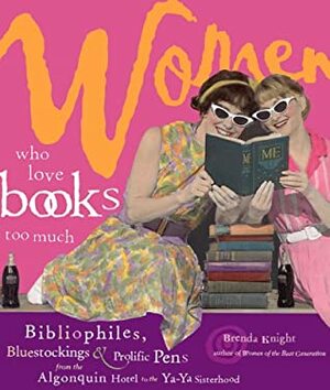 Women Who Love Books Too Much: Bibliophiles, Bluestockings & Prolific Pens from the Algonquin Hotel to the Ya-YA Sisterhood by Brenda Knight, Vicki León