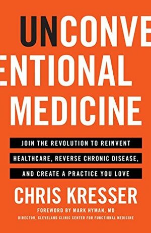 Unconventional Medicine: Join the Revolution to Reinvent Healthcare, Reverse Chronic Disease, and Create a Practice You Love by Chris Kresser