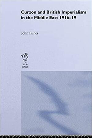 Curzon and British Imperialism in the Middle East, 1916-19 by John Fisher