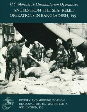 Angels From The Sea: Relief Operations in Bangladesh, 1991: U.S. Marines in Humanitarian Operations by Charles R. Smith