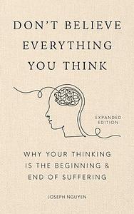 Don't Believe Everything You Think (Expanded Edition): Why Your Thinking Is The Beginning & End Of Suffering by Joseph Nguyen, Joseph Nguyen