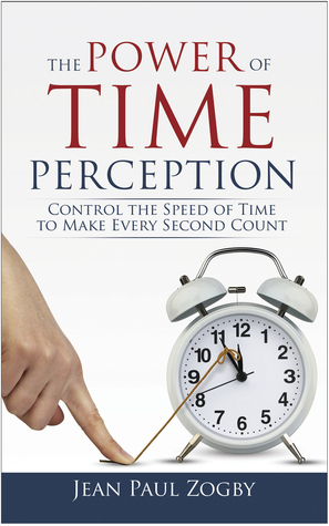 The Power of Time Perception: Control the Speed of Time to Slow Down Aging, Live in the Moment, and Make Every Second Count, Now by Jean Paul Zogby