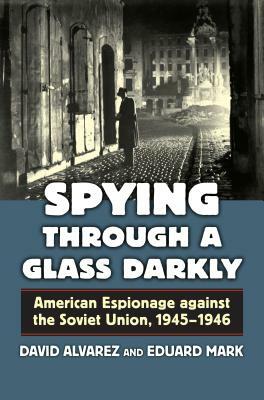 Spying Through a Glass Darkly: American Espionage Against the Soviet Union, 1945-1946 by David Alvarez, Eduard Mark