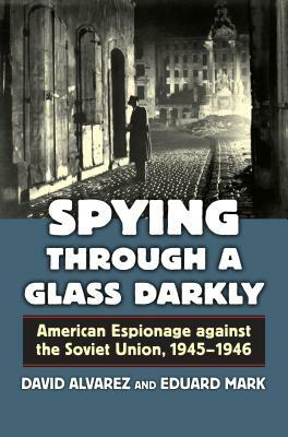 Spying Through a Glass Darkly: American Espionage Against the Soviet Union, 1945-1946 by David Álvarez, Eduard Mark