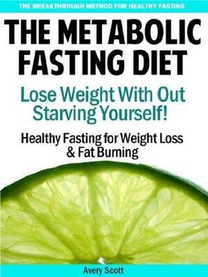 The Metabolic Fasting Diet: Lose Weight With Out Starving Yourself - Healthy Fasting for Weight Loss & Fat Burning by Avery Scott