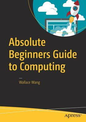 Absolute Beginners Guide to Computing by Wallace Wang