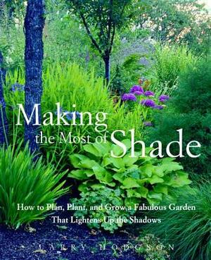 Making the Most of Shade: How to Plan, Plant, and Grow a Fabulous Garden That Lightens Up the Shadows by Larry Hodgson
