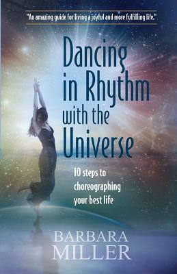 Dancing in Rhythm with the Universe: 10 Steps to Choreographing Your Best Life by Barbara Miller